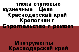  тиски стуловые кузнечные › Цена ­ 6 000 - Краснодарский край, Кропоткин г. Строительство и ремонт » Инструменты   . Краснодарский край,Кропоткин г.